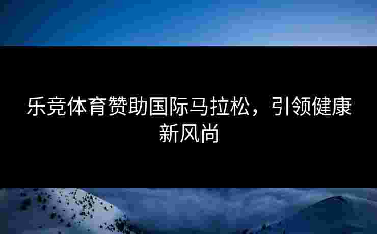 乐竞体育赞助国际马拉松，引领健康新风尚