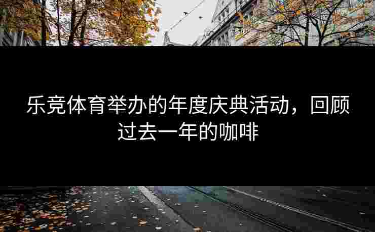 乐竞体育举办的年度庆典活动，回顾过去一年的咖啡