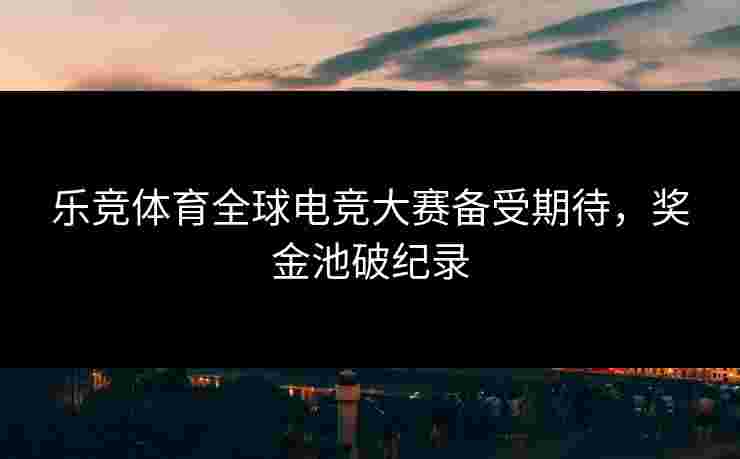 乐竞体育全球电竞大赛备受期待，奖金池破纪录