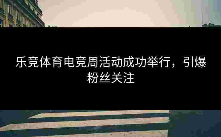 乐竞体育电竞周活动成功举行，引爆粉丝关注