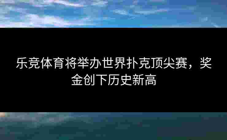 乐竞体育将举办世界扑克顶尖赛，奖金创下历史新高
