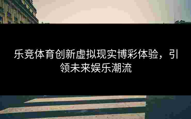 乐竞体育创新虚拟现实博彩体验，引领未来娱乐潮流
