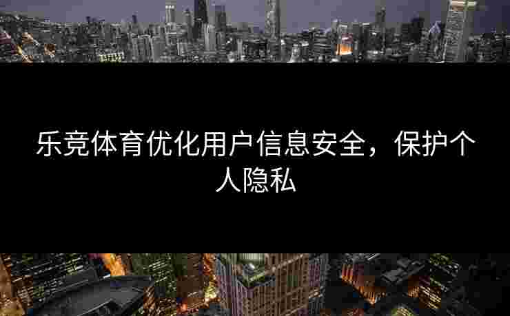 乐竞体育优化用户信息安全，保护个人隐私