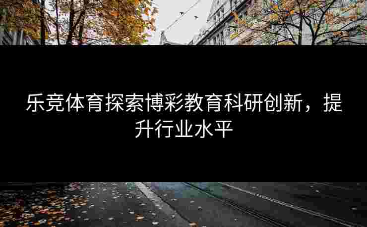 乐竞体育探索博彩教育科研创新，提升行业水平