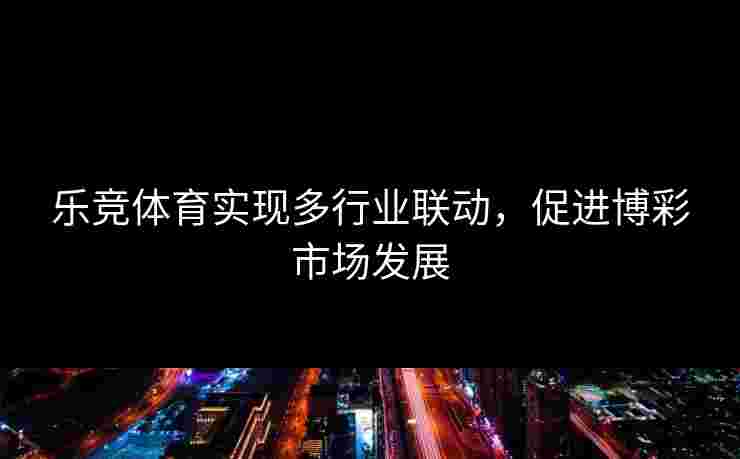 乐竞体育实现多行业联动，促进博彩市场发展