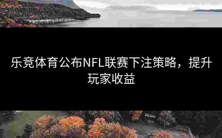 乐竞体育公布NFL联赛下注策略，提升玩家收益