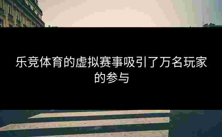 乐竞体育的虚拟赛事吸引了万名玩家的参与