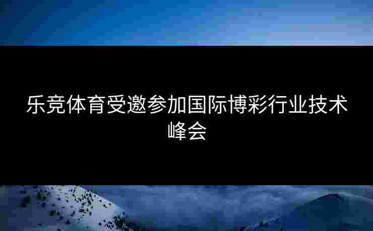 乐竞体育受邀参加国际博彩行业技术峰会