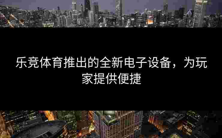 乐竞体育推出的全新电子设备，为玩家提供便捷