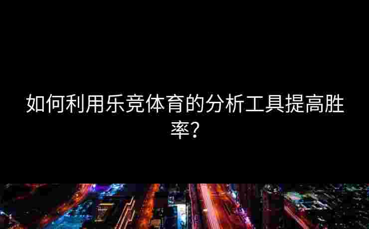 如何利用乐竞体育的分析工具提高胜率？