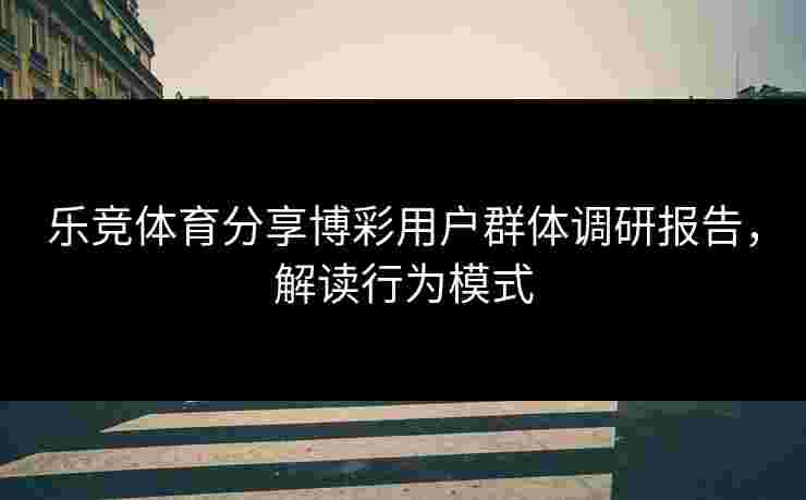 乐竞体育分享博彩用户群体调研报告，解读行为模式