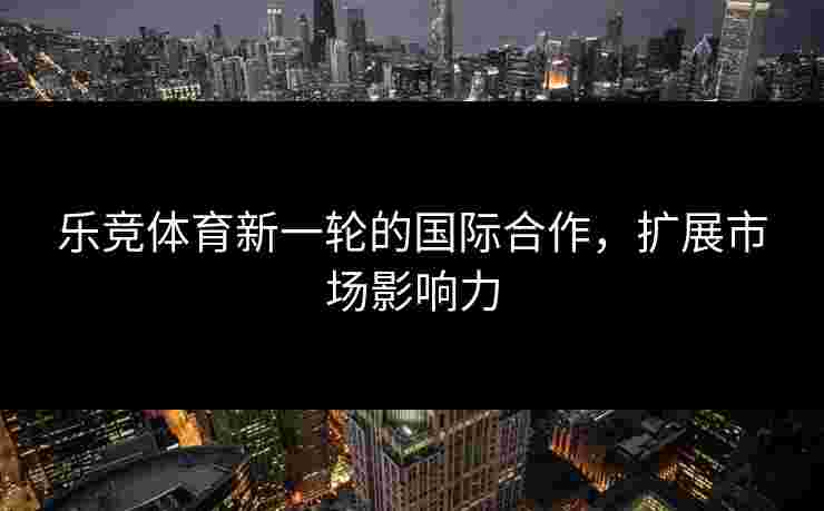 乐竞体育新一轮的国际合作，扩展市场影响力