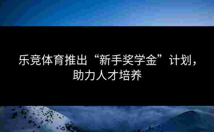 乐竞体育推出“新手奖学金”计划，助力人才培养