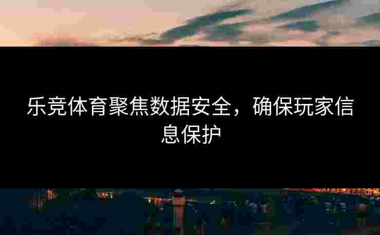 乐竞体育聚焦数据安全，确保玩家信息保护