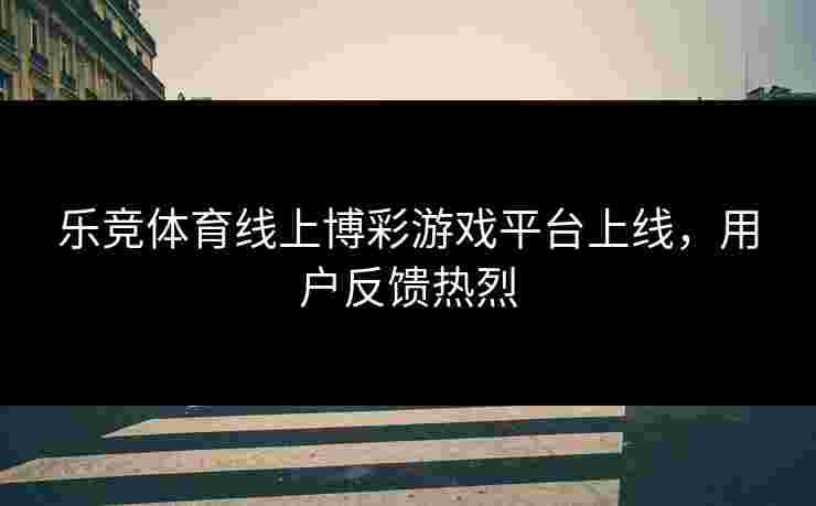 乐竞体育线上博彩游戏平台上线，用户反馈热烈