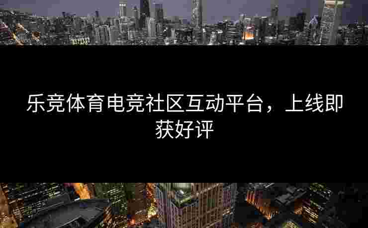 乐竞体育电竞社区互动平台，上线即获好评