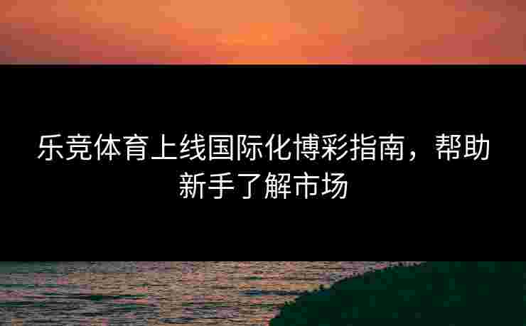 乐竞体育上线国际化博彩指南，帮助新手了解市场