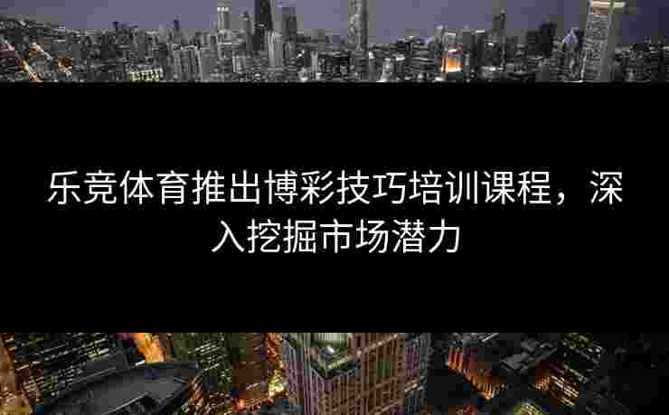 乐竞体育推出博彩技巧培训课程，深入挖掘市场潜力