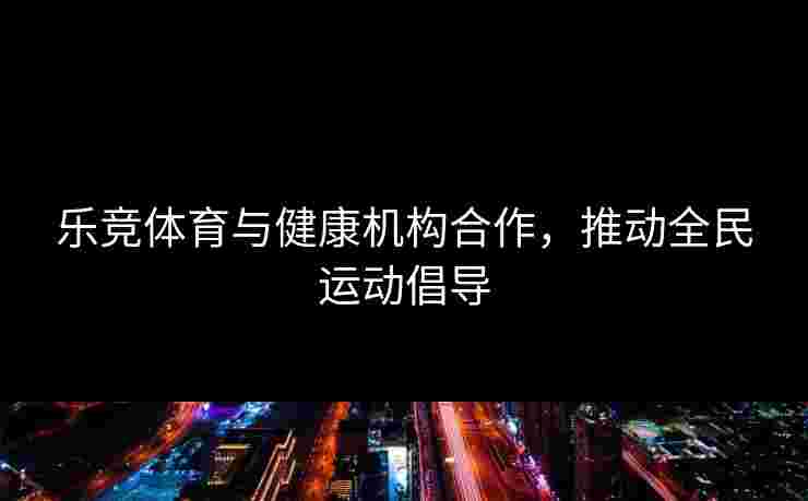 乐竞体育与健康机构合作，推动全民运动倡导