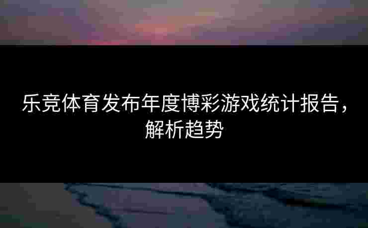 乐竞体育发布年度博彩游戏统计报告，解析趋势