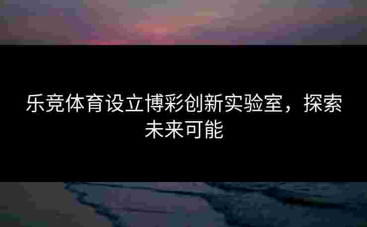 乐竞体育设立博彩创新实验室，探索未来可能