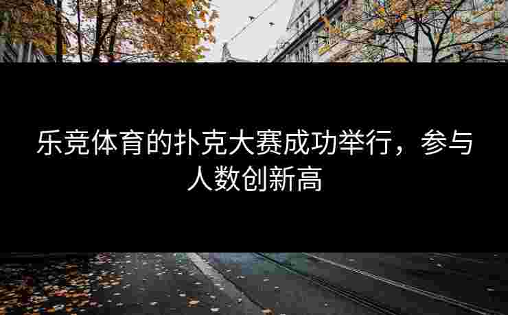 乐竞体育的扑克大赛成功举行，参与人数创新高