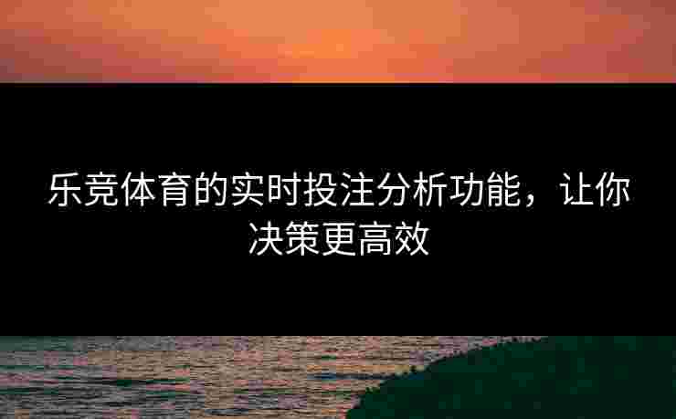 乐竞体育的实时投注分析功能，让你决策更高效