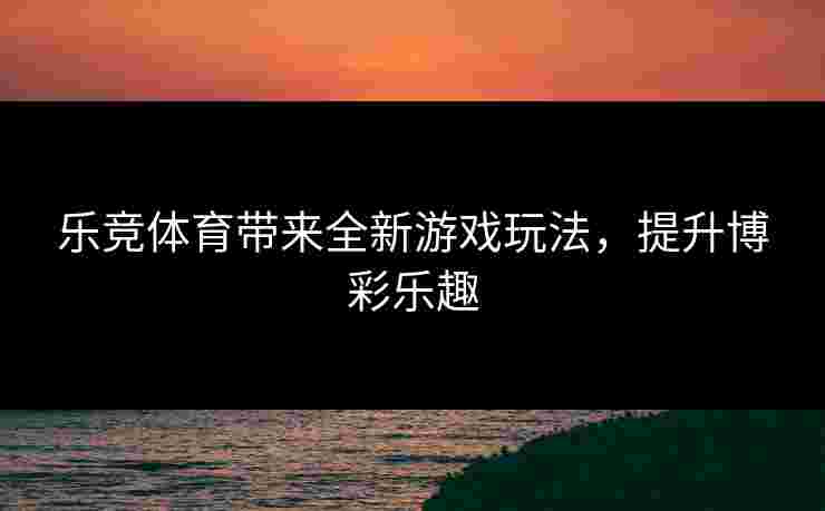 乐竞体育带来全新游戏玩法，提升博彩乐趣