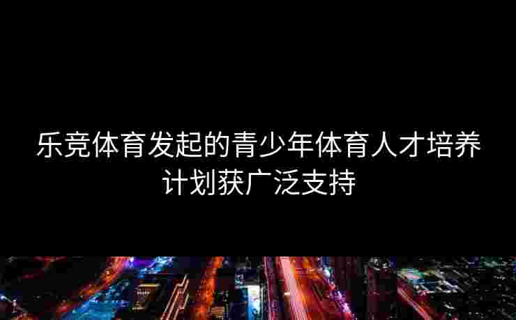 乐竞体育发起的青少年体育人才培养计划获广泛支持