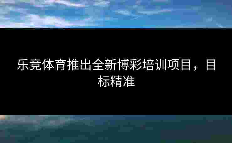 乐竞体育推出全新博彩培训项目，目标精准