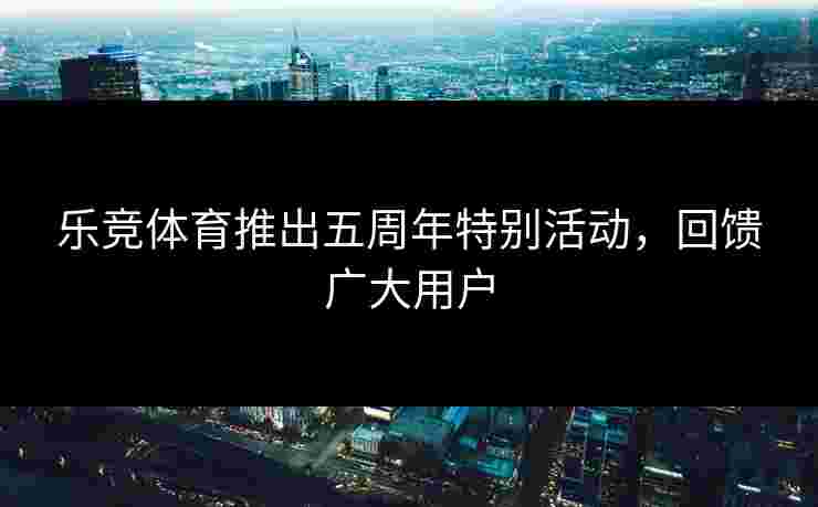 乐竞体育推出五周年特别活动，回馈广大用户