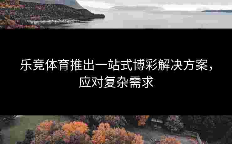乐竞体育推出一站式博彩解决方案，应对复杂需求