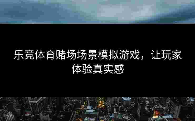乐竞体育赌场场景模拟游戏，让玩家体验真实感