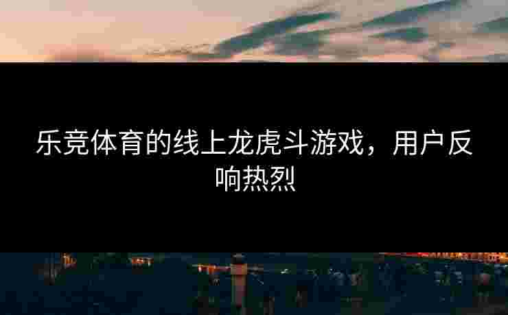 乐竞体育的线上龙虎斗游戏，用户反响热烈