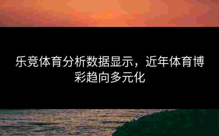 乐竞体育分析数据显示，近年体育博彩趋向多元化